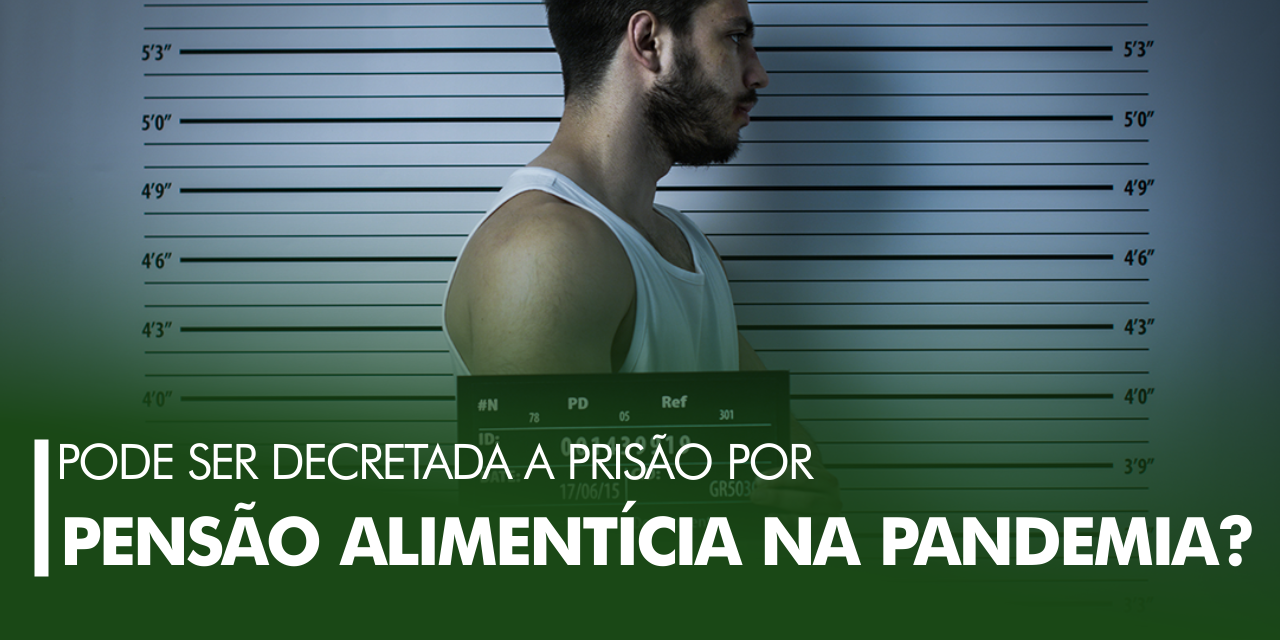 Pode ser decretada prisão por pensão alimentícia na pandemia?